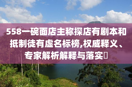 558一碗面店主稱探店有劇本和抵制徒有虛名標(biāo)榜,權(quán)威釋義、專家解析解釋與落實(shí)?