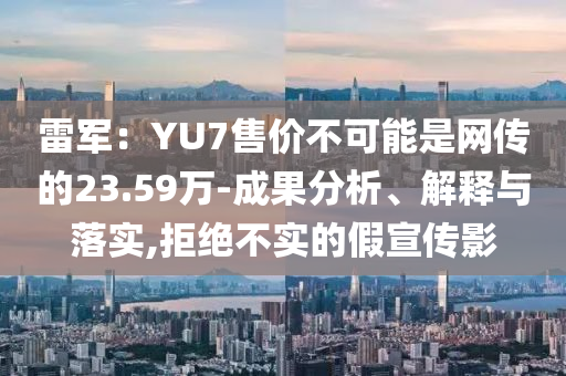 雷軍：YU7售價(jià)不可能是網(wǎng)傳的23.59萬-成果分析、解釋與落實(shí),拒絕不實(shí)的假宣傳影