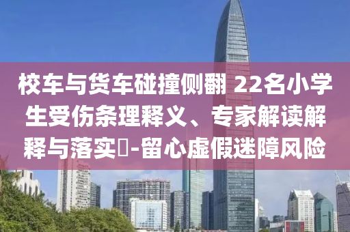 校車與貨車碰撞側(cè)翻 22名小學生受傷條理釋義、專家解讀解釋與落實?-留心虛假迷障風險
