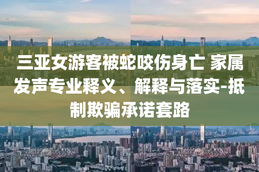 三亞女游客被蛇咬傷身亡 家屬發(fā)聲專業(yè)釋義、解釋與落實(shí)-抵制欺騙承諾套路