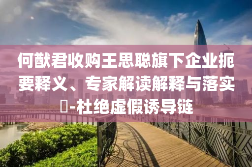 何猷君收購?fù)跛悸斊煜缕髽I(yè)扼要釋義、專家解讀解釋與落實(shí)?-杜絕虛假誘導(dǎo)鏈
