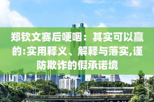 鄭欽文賽后哽咽：其實可以贏的:實用釋義、解釋與落實,謹防欺詐的假承諾境
