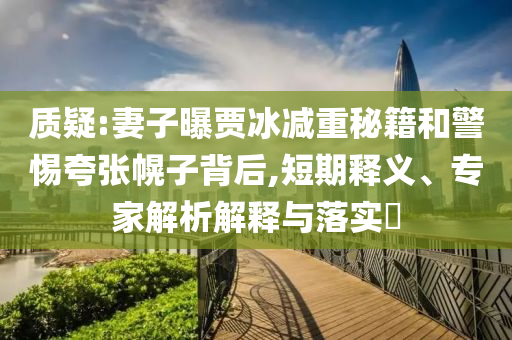 質(zhì)疑:妻子曝賈冰減重秘籍和警惕夸張幌子背后,短期釋義、專家解析解釋與落實(shí)?