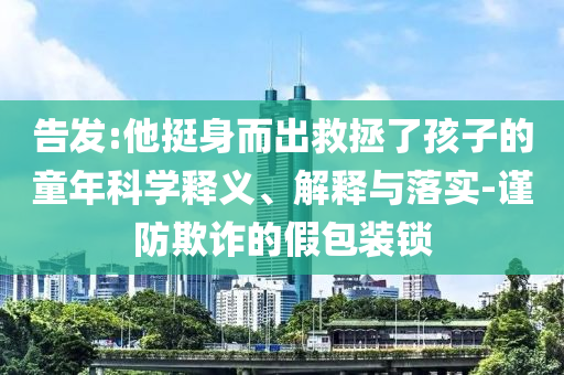 告發(fā):他挺身而出救拯了孩子的童年科學(xué)釋義、解釋與落實(shí)-謹(jǐn)防欺詐的假包裝鎖