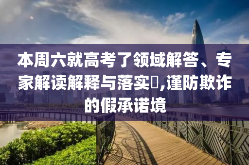 本周六就高考了領(lǐng)域解答、專家解讀解釋與落實?,謹防欺詐的假承諾境