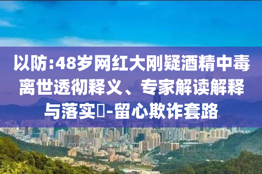 以防:48歲網(wǎng)紅大剛疑酒精中毒離世透徹釋義、專家解讀解釋與落實(shí)?-留心欺詐套路
