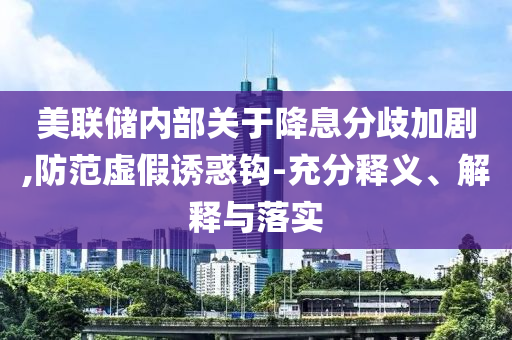 美聯(lián)儲內(nèi)部關(guān)于降息分歧加劇,防范虛假誘惑鉤-充分釋義、解釋與落實