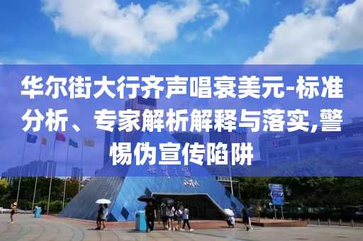 華爾街大行齊聲唱衰美元-標(biāo)準(zhǔn)分析、專家解析解釋與落實,警惕偽宣傳陷阱