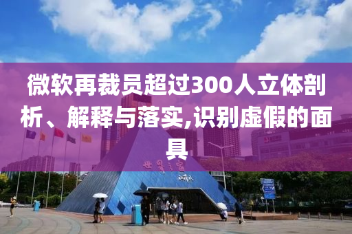 微軟再裁員超過300人立體剖析、解釋與落實(shí),識(shí)別虛假的面具