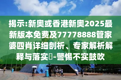 揭示:新奧或香港新奧2025最新版本免費及77778888管家婆四肖詳細剖析、專家解析解釋與落實?-警惕不實鼓吹