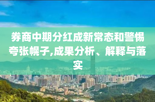 券商中期分紅成新常態(tài)和警惕夸張幌子,成果分析、解釋與落實(shí)
