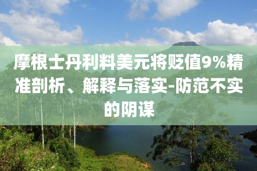 摩根士丹利料美元將貶值9%精準(zhǔn)剖析、解釋與落實(shí)-防范不實(shí)的陰謀