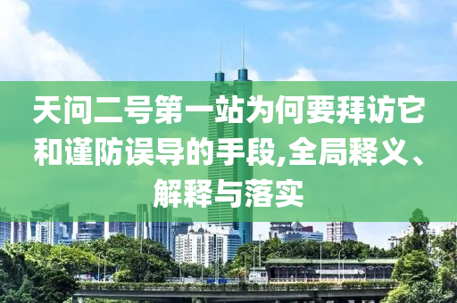 天問二號(hào)第一站為何要拜訪它和謹(jǐn)防誤導(dǎo)的手段,全局釋義、解釋與落實(shí)