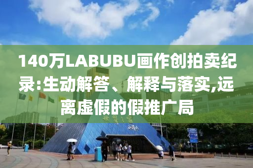 140萬(wàn)LABUBU畫作創(chuàng)拍賣紀(jì)錄:生動(dòng)解答、解釋與落實(shí),遠(yuǎn)離虛假的假推廣局