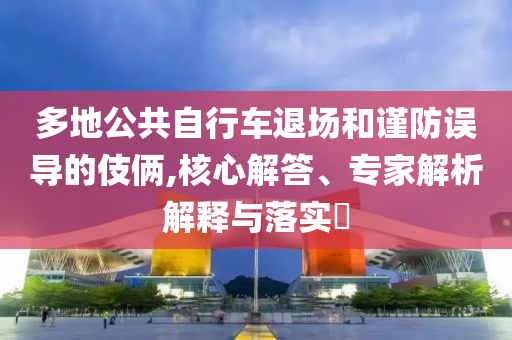 多地公共自行車退場和謹防誤導的伎倆,核心解答、專家解析解釋與落實?