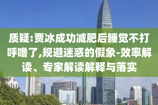 質(zhì)疑:賈冰成功減肥后睡覺(jué)不打呼嚕了,規(guī)避迷惑的假象-效率解讀、專(zhuān)家解讀解釋與落實(shí)
