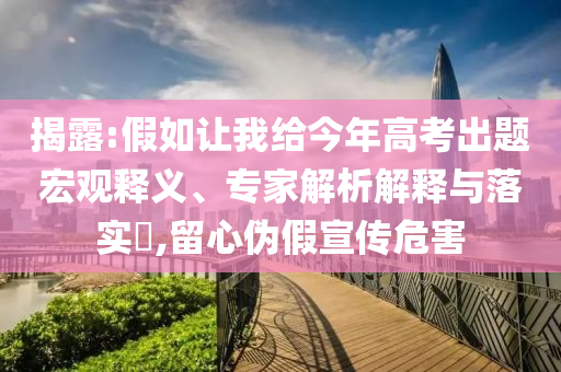 揭露:假如讓我給今年高考出題宏觀釋義、專家解析解釋與落實(shí)?,留心偽假宣傳危害