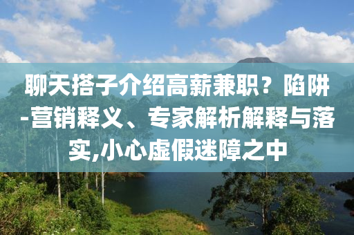聊天搭子介紹高薪兼職？陷阱-營銷釋義、專家解析解釋與落實,小心虛假迷障之中