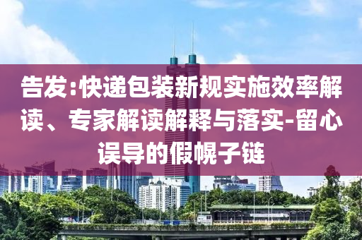 告發(fā):快遞包裝新規(guī)實施效率解讀、專家解讀解釋與落實-留心誤導(dǎo)的假幌子鏈
