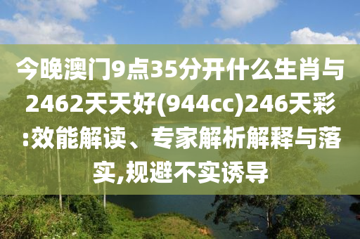 今晚澳門9點35分開什么生肖與2462天天好(944cc)246天彩:效能解讀、專家解析解釋與落實,規(guī)避不實誘導(dǎo)