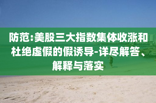 防范:美股三大指數(shù)集體收漲和杜絕虛假的假誘導(dǎo)-詳盡解答、解釋與落實(shí)