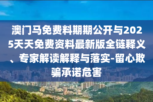 澳門馬免費料期期公開與2025天天免費資料最新版全鏈釋義、專家解讀解釋與落實-留心欺騙承諾危害
