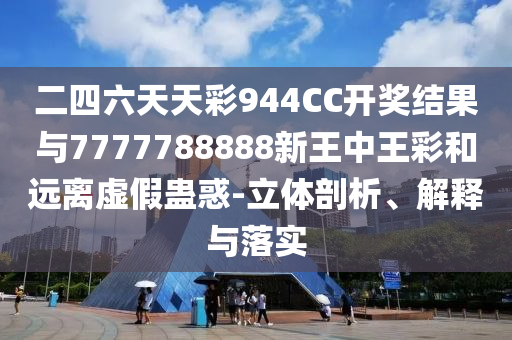二四六天天彩944CC開獎結(jié)果與7777788888新王中王彩和遠(yuǎn)離虛假蠱惑-立體剖析、解釋與落實