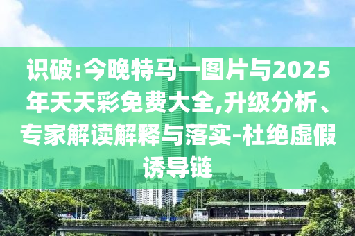 識(shí)破:今晚特馬一圖片與2025年天天彩免費(fèi)大全,升級(jí)分析、專家解讀解釋與落實(shí)-杜絕虛假誘導(dǎo)鏈