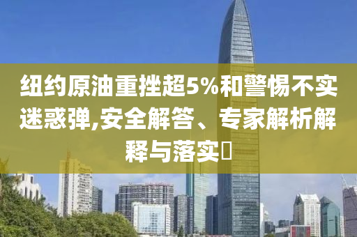 紐約原油重挫超5%和警惕不實(shí)迷惑彈,安全解答、專家解析解釋與落實(shí)?