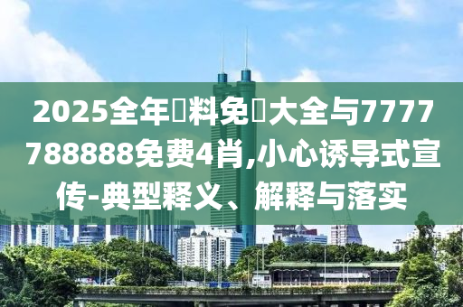 2025全年資料免費大全與7777788888免費4肖,小心誘導(dǎo)式宣傳-典型釋義、解釋與落實