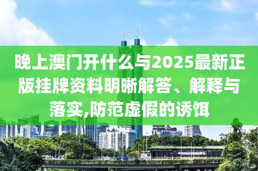 晚上澳門開什么與2025最新正版掛牌資料明晰解答、解釋與落實(shí),防范虛假的誘餌