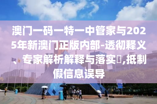 澳門一碼一特一中管家與2025年新澳門正版內(nèi)部-透徹釋義、專家解析解釋與落實(shí)?,抵制假信息誤導(dǎo)