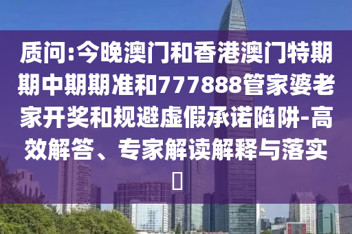 質(zhì)問:今晚澳門和香港澳門特期期中期期準(zhǔn)和777888管家婆老家開獎和規(guī)避虛假承諾陷阱-高效解答、專家解讀解釋與落實?