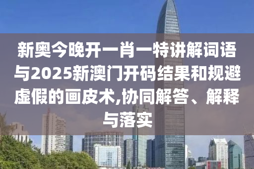 新奧今晚開一肖一特講解詞語與2025新澳門開碼結(jié)果和規(guī)避虛假的畫皮術(shù),協(xié)同解答、解釋與落實