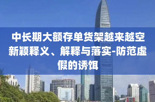 中長期大額存單貨架越來越空新穎釋義、解釋與落實(shí)-防范虛假的誘餌