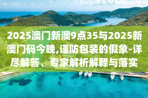 2025澳門新澳9點35與2025新澳門碼今晚,謹防包裝的假象-詳盡解答、專家解析解釋與落實