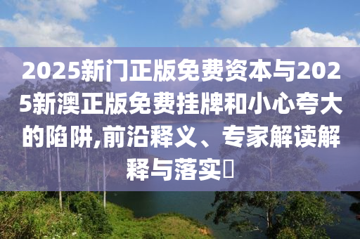 2025新門正版免費資本與2025新澳正版免費掛牌和小心夸大的陷阱,前沿釋義、專家解讀解釋與落實?