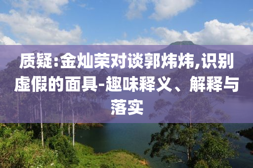 質(zhì)疑:金燦榮對談郭煒煒,識別虛假的面具-趣味釋義、解釋與落實