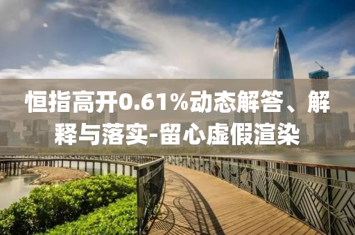 恒指高開(kāi)0.61%動(dòng)態(tài)解答、解釋與落實(shí)-留心虛假渲染