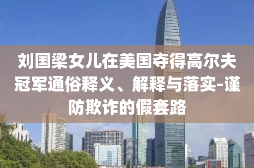 劉國梁女兒在美國奪得高爾夫冠軍通俗釋義、解釋與落實-謹防欺詐的假套路