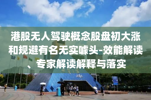 港股無人駕駛概念股盤初大漲和規(guī)避有名無實噱頭-效能解讀、專家解讀解釋與落實