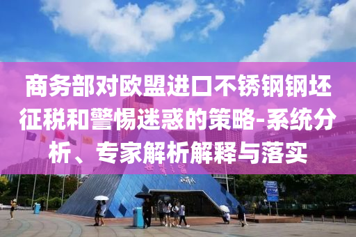 商務(wù)部對歐盟進(jìn)口不銹鋼鋼坯征稅和警惕迷惑的策略-系統(tǒng)分析、專家解析解釋與落實