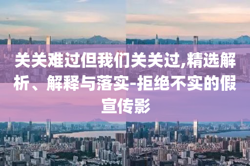 關(guān)關(guān)難過但我們關(guān)關(guān)過,精選解析、解釋與落實-拒絕不實的假宣傳影