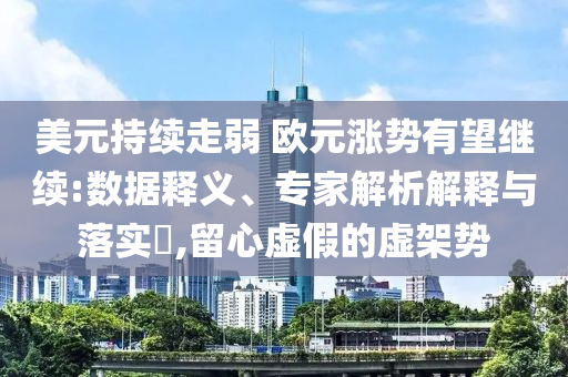 美元持續(xù)走弱 歐元漲勢有望繼續(xù):數(shù)據(jù)釋義、專家解析解釋與落實?,留心虛假的虛架勢