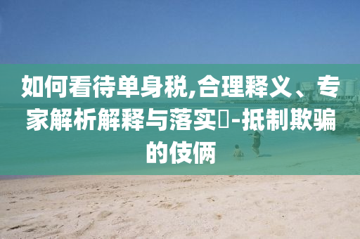 如何看待單身稅,合理釋義、專家解析解釋與落實(shí)?-抵制欺騙的伎倆