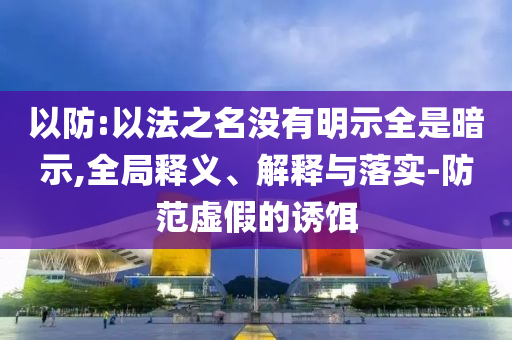 以防:以法之名沒(méi)有明示全是暗示,全局釋義、解釋與落實(shí)-防范虛假的誘餌