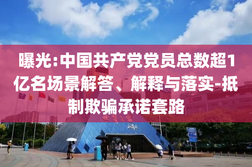 曝光:中國(guó)共產(chǎn)黨黨員總數(shù)超1億名場(chǎng)景解答、解釋與落實(shí)-抵制欺騙承諾套路
