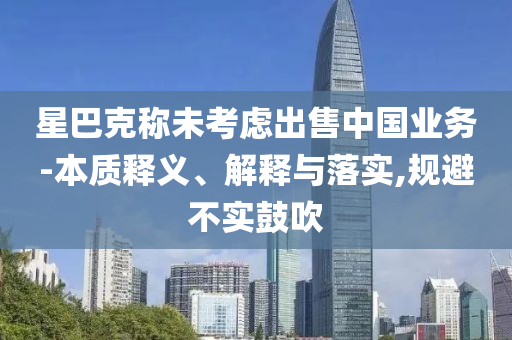 星巴克稱未考慮出售中國業(yè)務(wù)-本質(zhì)釋義、解釋與落實(shí),規(guī)避不實(shí)鼓吹