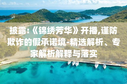 披露:《錦繡芳華》開播,謹防欺詐的假承諾境-精選解析、專家解析解釋與落實