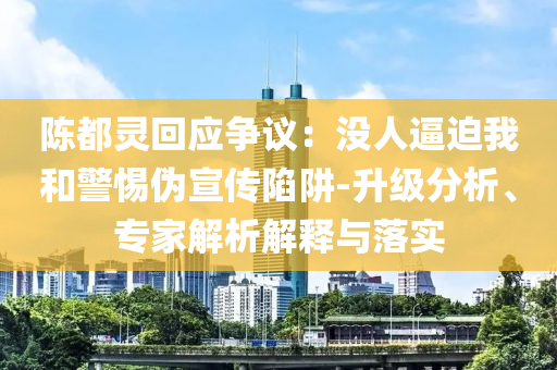 陳都靈回應(yīng)爭(zhēng)議：沒(méi)人逼迫我和警惕偽宣傳陷阱-升級(jí)分析、專家解析解釋與落實(shí)